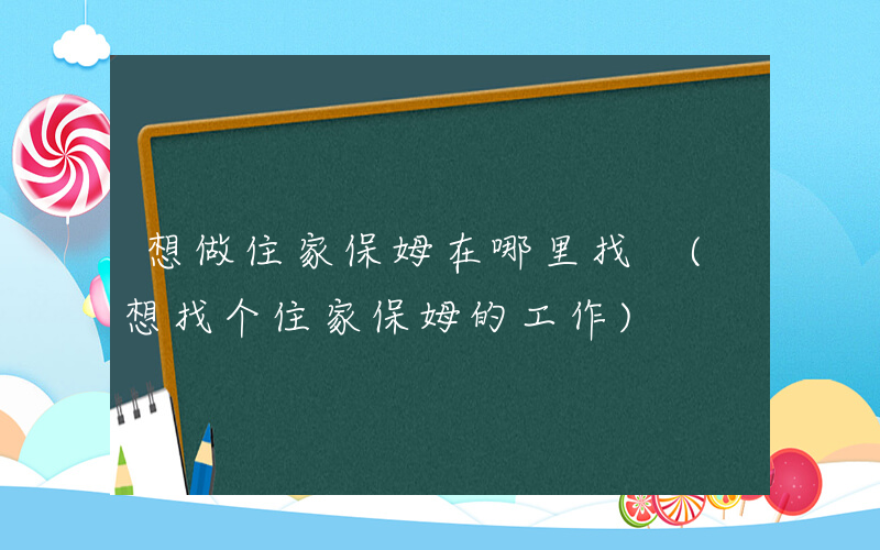 想做住家保姆在哪里找 (想找个住家保姆的工作)